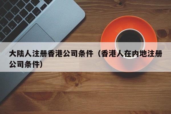 大陆人注册香港公司条件（香港人在内地注册公司条件）