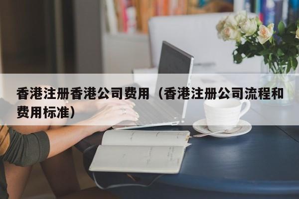 香港注册香港公司费用（香港注册公司流程和费用标准）