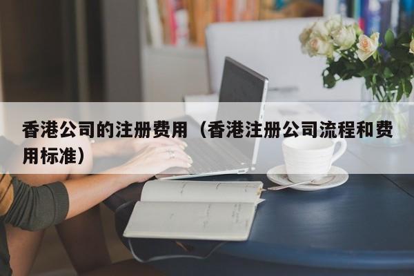香港公司的注册费用（香港注册公司流程和费用标准）