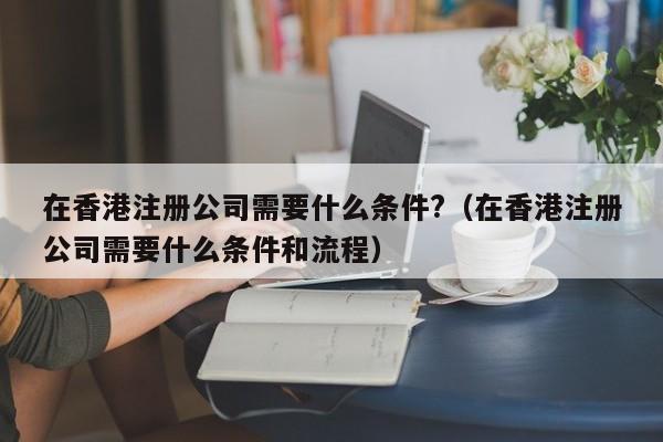 在香港注册公司需要什么条件?（在香港注册公司需要什么条件和流程）