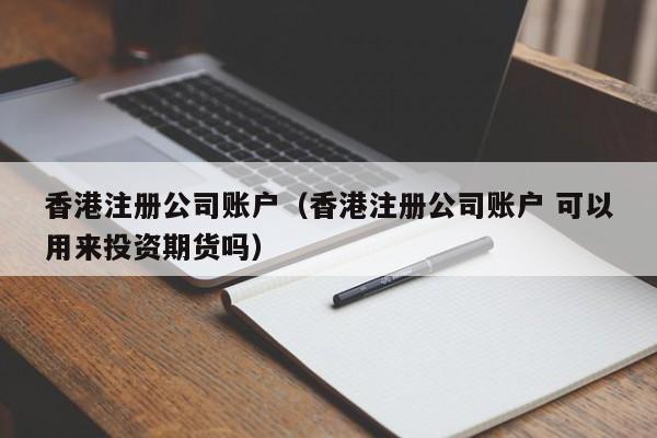 香港注册公司账户（香港注册公司账户 可以用来投资期货吗）