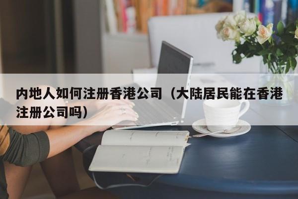内地人如何注册香港公司（大陆居民能在香港注册公司吗）