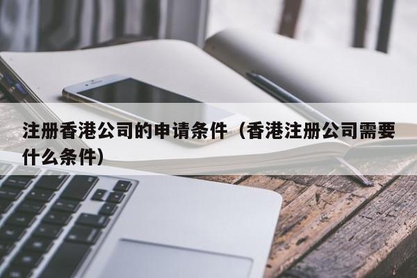 注册香港公司的申请条件（香港注册公司需要什么条件）