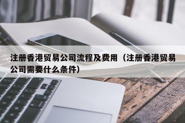 注册香港贸易公司流程及费用（注册香港贸易公司需要什么条件）