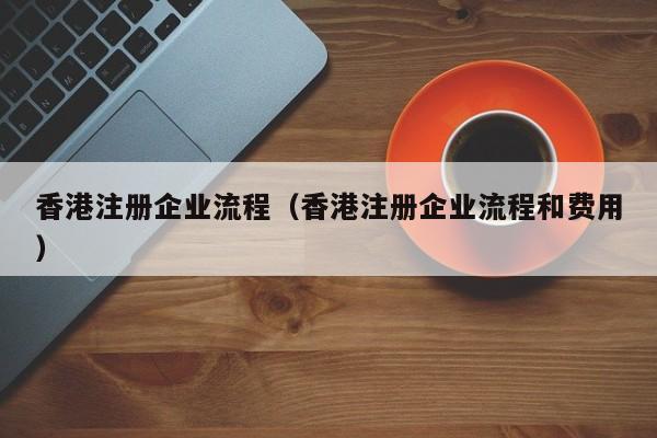 香港注册企业流程（香港注册企业流程和费用）