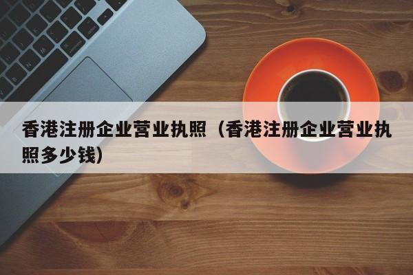 香港注册企业营业执照（香港注册企业营业执照多少钱）