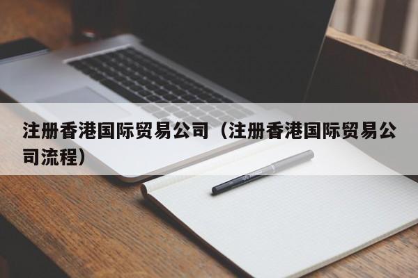 注册香港国际贸易公司（注册香港国际贸易公司流程）