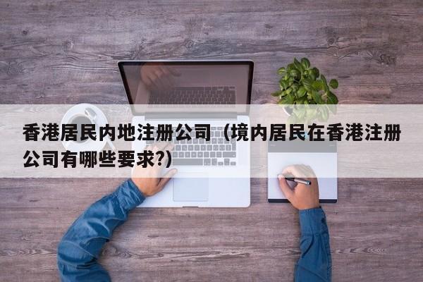 香港居民内地注册公司（境内居民在香港注册公司有哪些要求?）