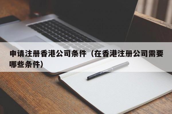 申请注册香港公司条件（在香港注册公司需要哪些条件）