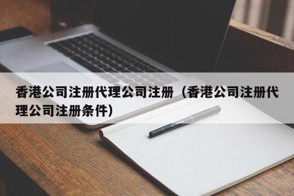 香港公司注册代理公司注册（香港公司注册代理公司注册条件）