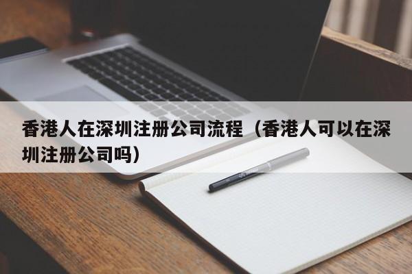 香港人在深圳注册公司流程（香港人可以在深圳注册公司吗）