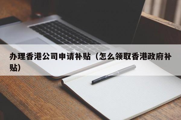 办理香港公司申请补贴（怎么领取香港政府补贴）