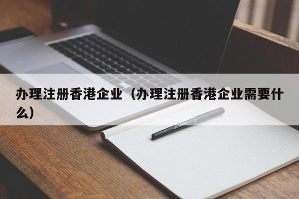 办理注册香港企业（办理注册香港企业需要什么）