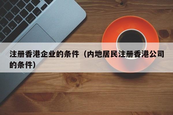 注册香港企业的条件（内地居民注册香港公司的条件）