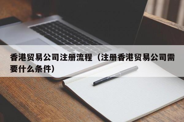 香港贸易公司注册流程（注册香港贸易公司需要什么条件）