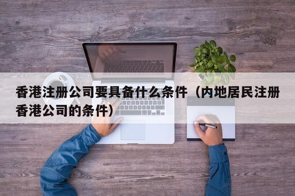 香港注册公司要具备什么条件（内地居民注册香港公司的条件）