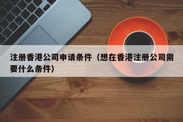 注册香港公司申请条件（想在香港注册公司需要什么条件）