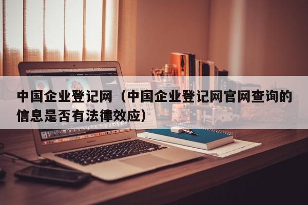 中国企业登记网（中国企业登记网官网查询的信息是否有法律效应）