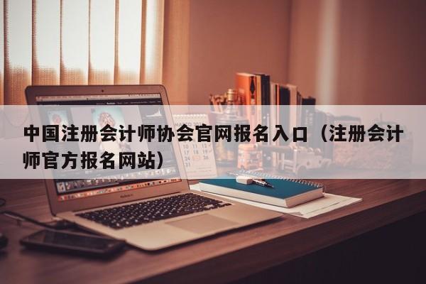 中国注册会计师协会官网报名入口（注册会计师官方报名网站）