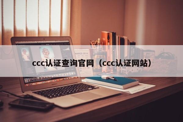 ccc认证查询官网（ccc认证网站）