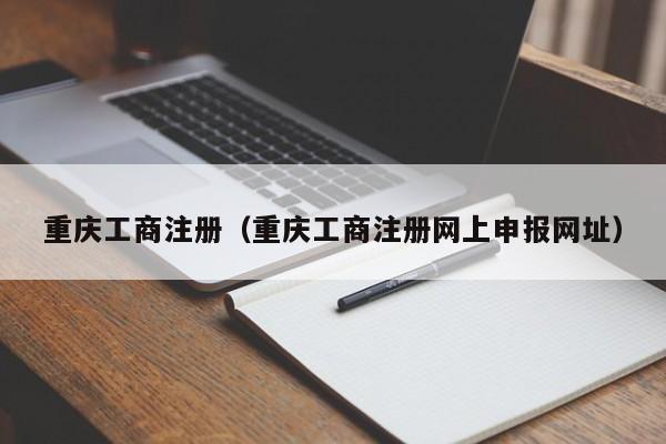 重庆工商注册（重庆工商注册网上申报网址）