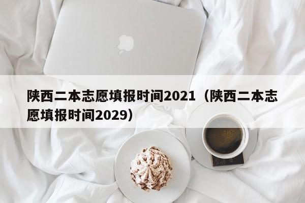 陕西二本志愿填报时间2021（陕西二本志愿填报时间2029）