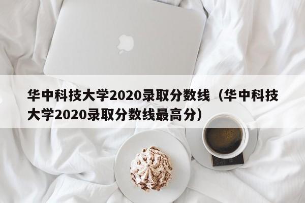 华中科技大学2020录取分数线（华中科技大学2020录取分数线最高分）