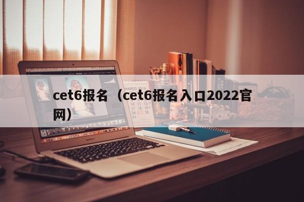 cet6报名（cet6报名入口2022官网）