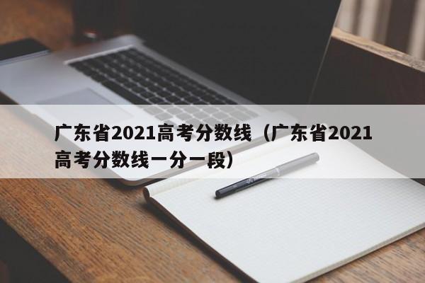 广东省2021高考分数线（广东省2021高考分数线一分一段）