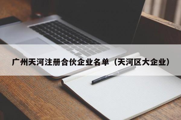 广州天河注册合伙企业名单（天河区大企业）