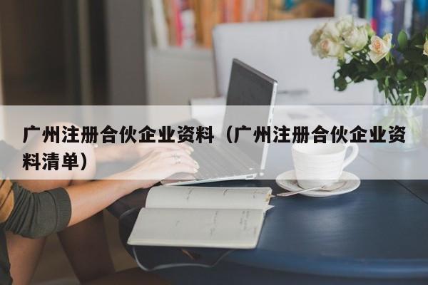 广州注册合伙企业资料（广州注册合伙企业资料清单）