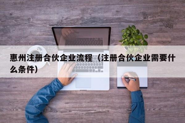 惠州注册合伙企业流程（注册合伙企业需要什么条件）
