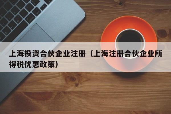 上海投资合伙企业注册（上海注册合伙企业所得税优惠政策）