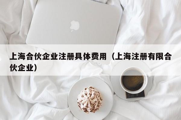 上海合伙企业注册具体费用（上海注册有限合伙企业）