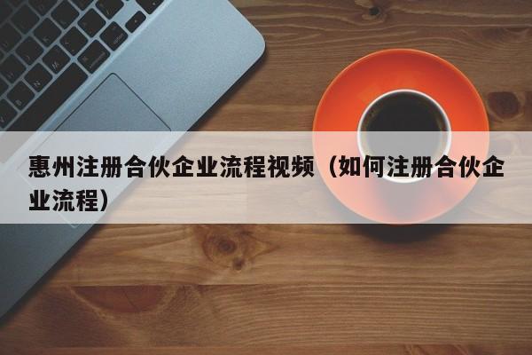 惠州注册合伙企业流程视频（如何注册合伙企业流程）