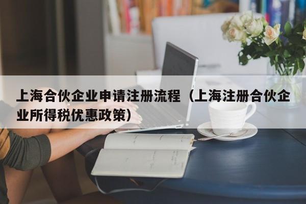 上海合伙企业申请注册流程（上海注册合伙企业所得税优惠政策）