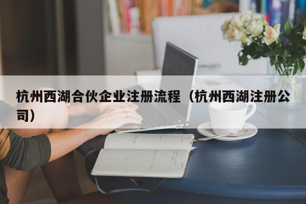 杭州西湖合伙企业注册流程（杭州西湖注册公司）