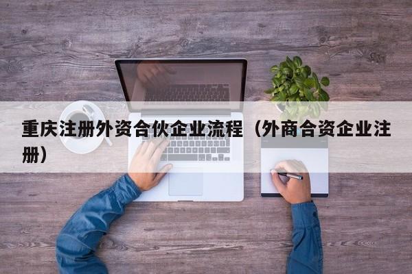 重庆注册外资合伙企业流程（外商合资企业注册）