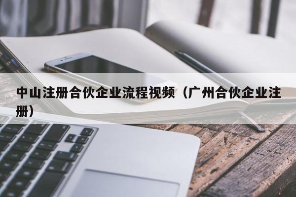 中山注册合伙企业流程视频（广州合伙企业注册）
