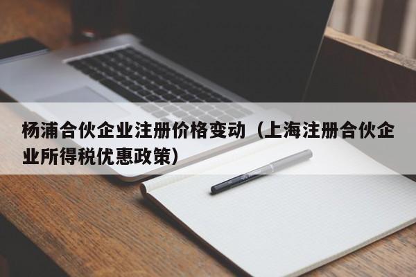 杨浦合伙企业注册价格变动（上海注册合伙企业所得税优惠政策）