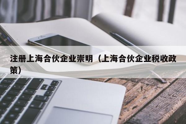 注册上海合伙企业崇明（上海合伙企业税收政策）