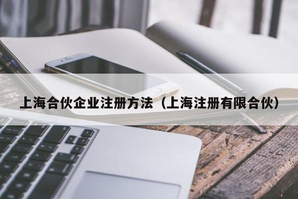 上海合伙企业注册方法（上海注册有限合伙）