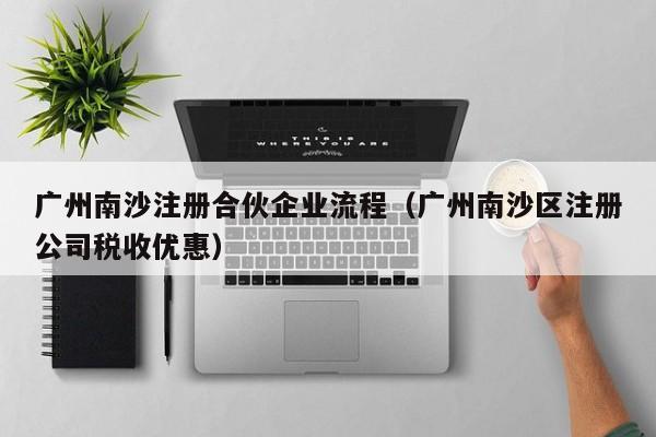 广州南沙注册合伙企业流程（广州南沙区注册公司税收优惠）