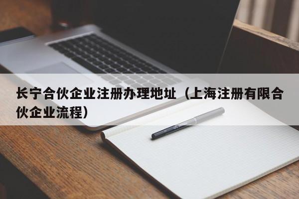 长宁合伙企业注册办理地址（上海注册有限合伙企业流程）