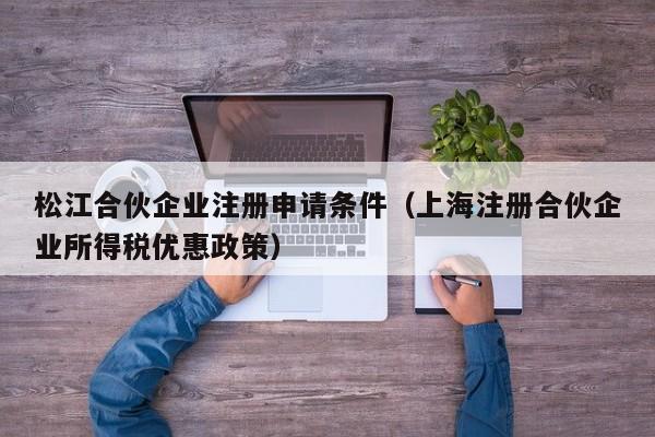 松江合伙企业注册申请条件（上海注册合伙企业所得税优惠政策）