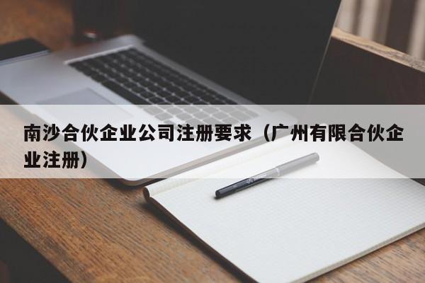 南沙合伙企业公司注册要求（广州有限合伙企业注册）