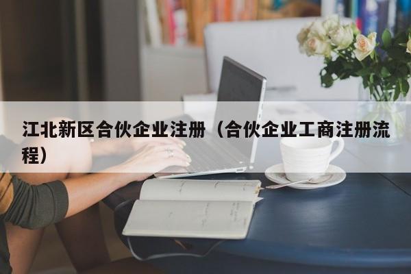 江北新区合伙企业注册（合伙企业工商注册流程）