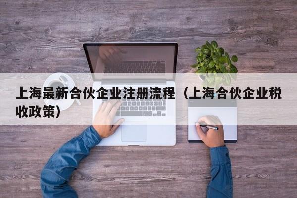 上海最新合伙企业注册流程（上海合伙企业税收政策）