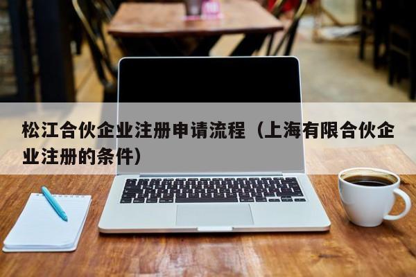 松江合伙企业注册申请流程（上海有限合伙企业注册的条件）