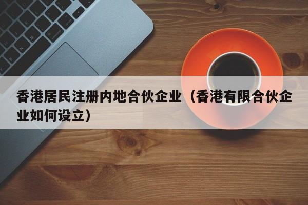 香港居民注册内地合伙企业（香港有限合伙企业如何设立）